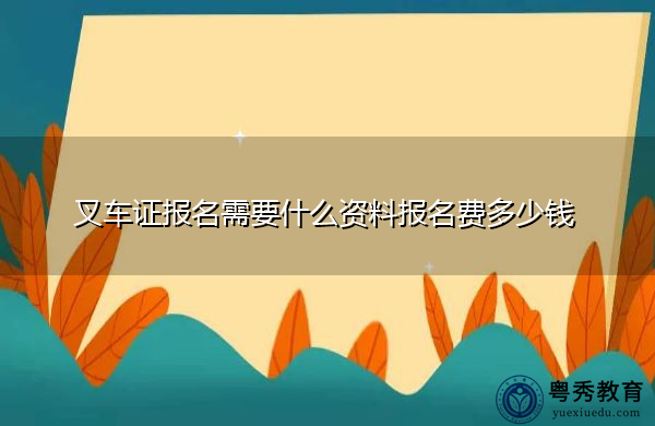 叉车证报名需要什么资料报名费多少钱 叉车证报名需要什么资料报名费多少钱
