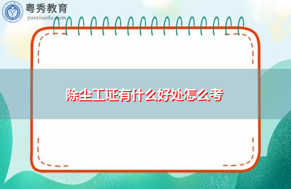 除尘工证有什么好处怎么考 除尘工证有什么好处怎么考