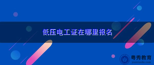 低压电工证在哪里报名 低压电工证在哪里报名