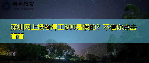 深圳网上报考焊工800是假的?不信你点击看看 深圳网上报考焊工800是假的?不信你点击看看