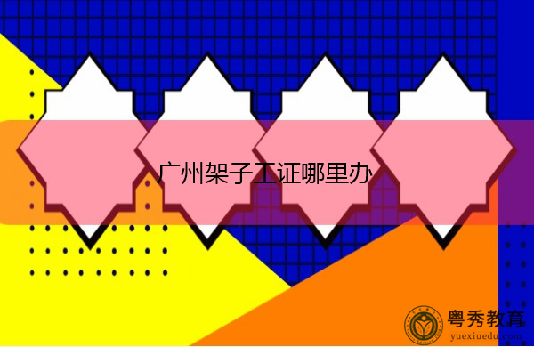 广州架子工证哪里办 广州架子工证哪里办