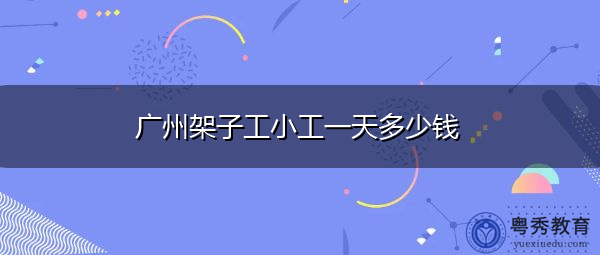 广州架子工小工一天多少钱 广州架子工小工一天多少钱