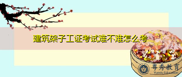 建筑架子工证考试难不难怎么考 建筑架子工证考试难不难怎么考