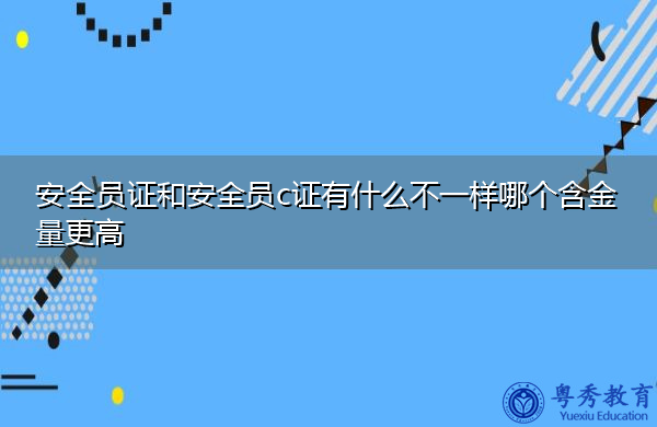 安全员证和安全员c证有什么不一样哪个含金量更高 安全员证和安全员c证有什么不一样哪个含金量更高