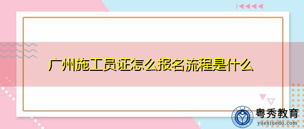 广州施工员证怎么报名流程是什么