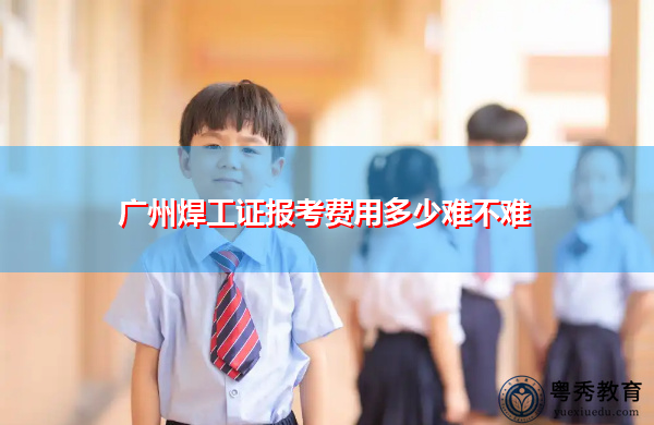 广州焊工证报考费用多少难不难