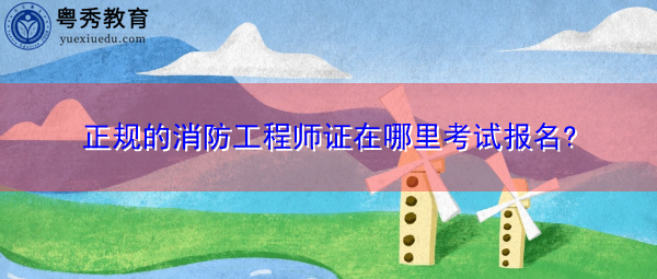 正规的消防工程师证在哪里考试报名?