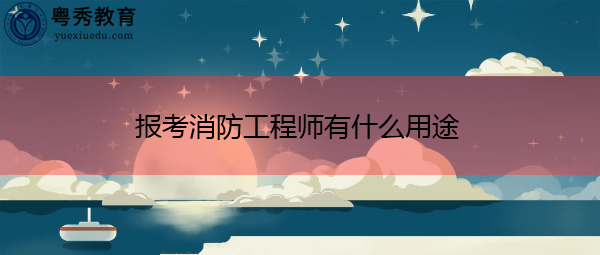 报考消防工程师有什么用途 报考消防工程师有什么用途