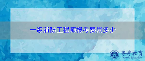 一级消防工程师报考费用多少