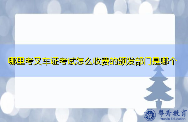 哪里考叉车证考试怎么收费的颁发部门是哪个