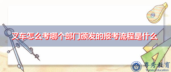 叉车怎么考哪个部门颁发的报考流程是什么