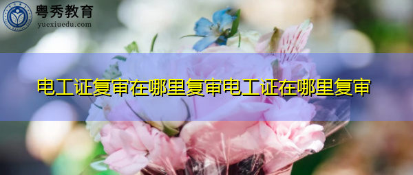 电工证复审在哪里复审电工证在哪里复审 电工证复审在哪里复审电工证在哪里复审
