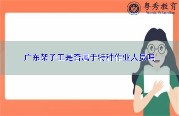 广东架子工是否属于特种作业人员吗 广东架子工是否属于特种作业人员吗