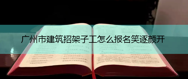 广州市建筑招架子工怎么报名笑逐颜开 广州市建筑招架子工怎么报名笑逐颜开