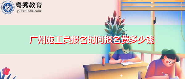 广州施工员报名时间报名费多少钱