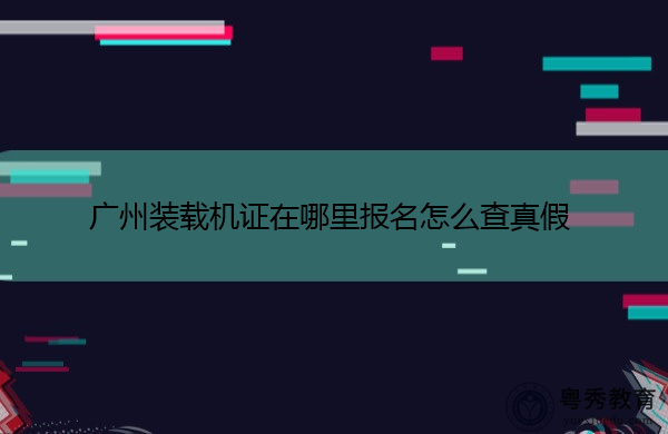 广州装载机证在哪里报名怎么查真假 广州装载机证在哪里报名怎么查真假