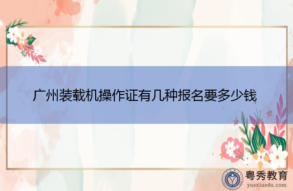 广州装载机操作证有几种报名要多少钱 广州装载机操作证有几种报名要多少钱