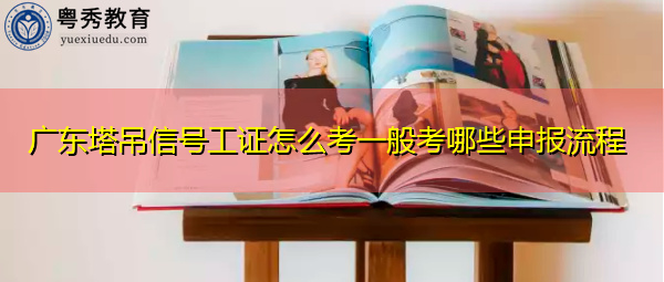 广东塔吊信号工证怎么考一般考哪些申报流程 广东塔吊信号工证怎么考一般考哪些申报流程
