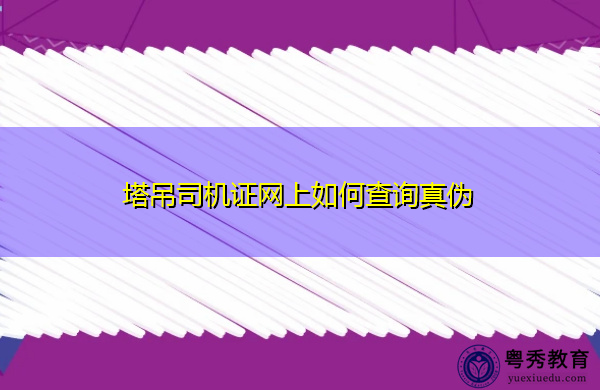 塔吊司机证网上如何查询真伪 塔吊司机证网上如何查询真伪