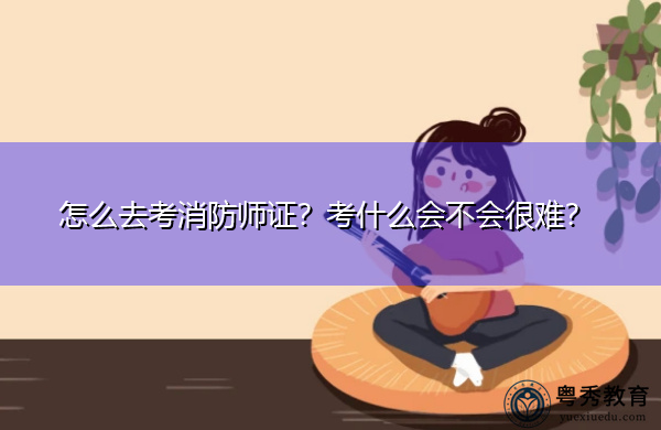 怎么去考消防师证?考什么会不会很难? 怎么去考消防师证?考什么会不会很难?