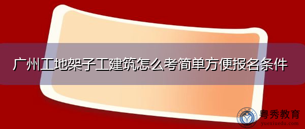 广州工地架子工建筑怎么考简单方便报名条件 广州工地架子工建筑怎么考简单方便报名条件