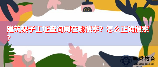 建筑架子工证查询网在哪搜索?怎么正确搜索? 建筑架子工证查询网在哪搜索?怎么正确搜索?