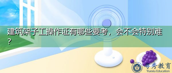 建筑架子工操作证有哪些要考,会不会特别难? 建筑架子工操作证有哪些要考,会不会特别难?