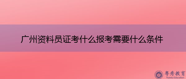 广州资料员证考什么报考需要什么条件