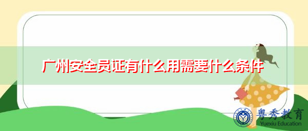 广州安全员证有什么用需要什么条件 广州安全员证有什么用需要什么条件