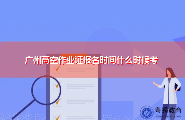 广州高空作业证报名时间什么时候考