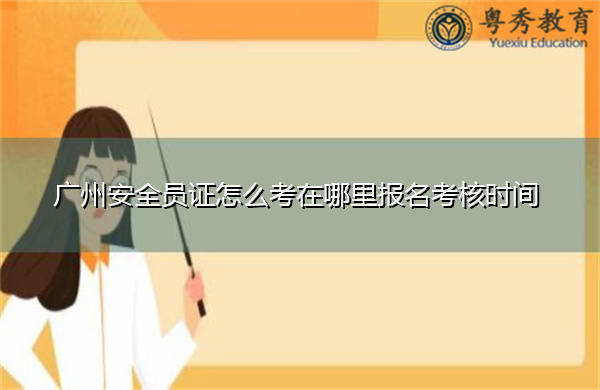 广州安全员证怎么考在哪里报名考核时间 广州安全员证怎么考在哪里报名考核时间
