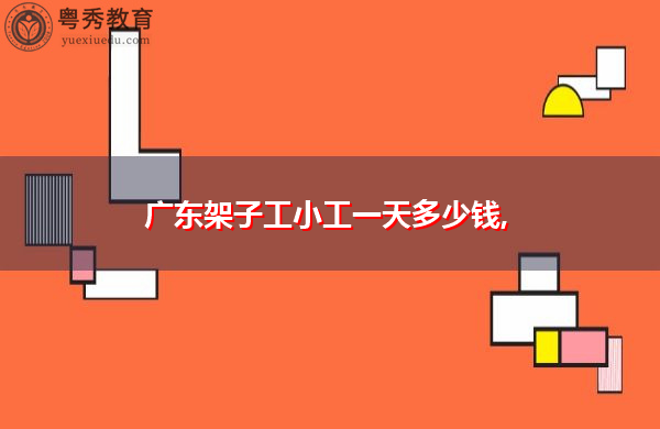 广东架子工小工一天多少钱, 广东架子工小工一天多少钱,