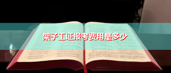 架子工证报考费用是多少 架子工证报考费用是多少