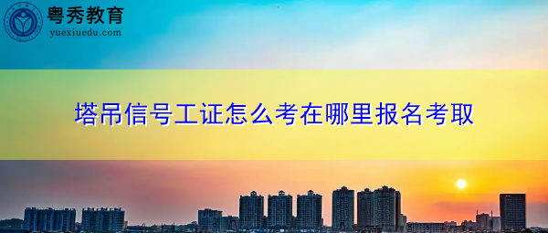 塔吊信号工证怎么考在哪里报名考取 塔吊信号工证怎么考在哪里报名考取