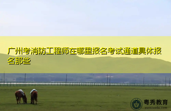 广州考消防工程师在哪里报名考试通道具体报名那些 广州考消防工程师在哪里报名考试通道具体报名那些