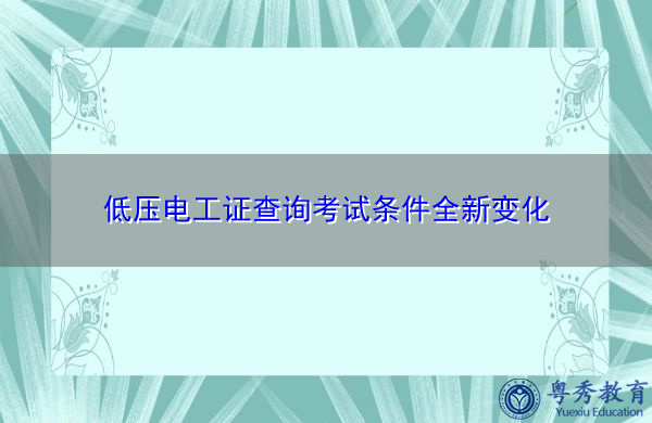低压电工证查询考试条件全新变化 低压电工证查询考试条件全新变化
