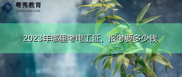 2023年哪里考电工证，报考要多少钱