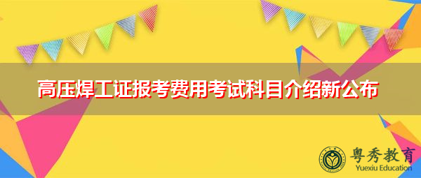 高压焊工证报考费用考试科目介绍新公布 高压焊工证报考费用考试科目介绍新公布
