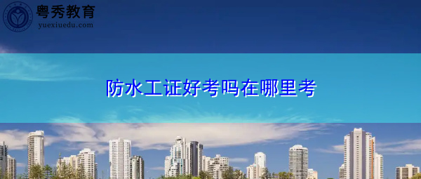 防水工证好考吗在哪里考