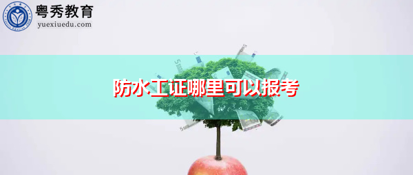 防水工证哪里可以报考 防水工证哪里可以报考