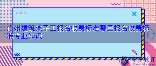 广州建筑架子工报名收费标准哪里报名收费标准专业知识 广州建筑架子工报名收费标准哪里报名收费标准专业知识