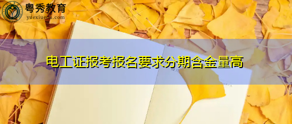电工证报考报名要求分期含金量高 电工证报考报名要求分期含金量高