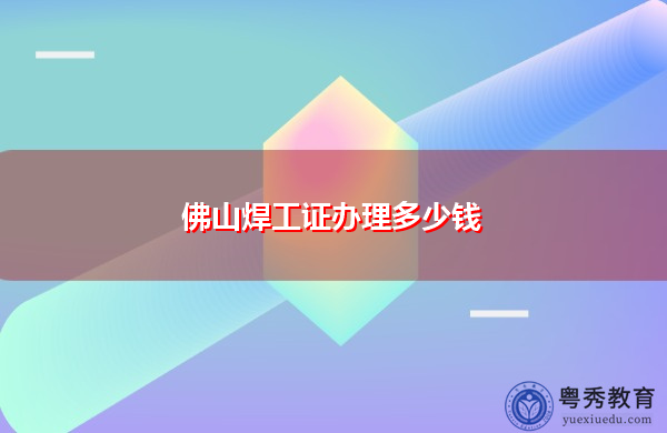 佛山焊工证办理多少钱 佛山焊工证办理多少钱