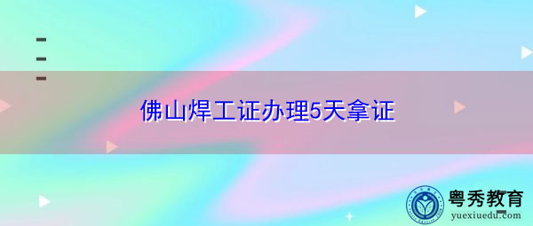 佛山焊工证办理5天拿证 佛山焊工证办理5天拿证