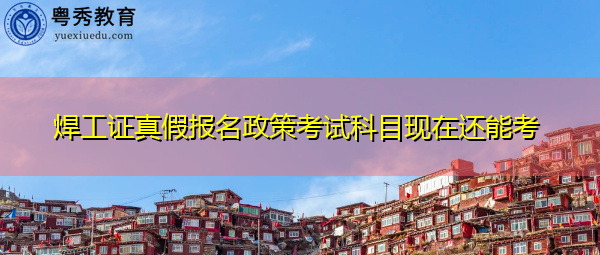 焊工证真假报名政策考试科目现在还能考