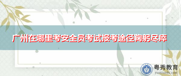 广州在哪里考安全员考试报考途径鞠躬尽瘁 广州在哪里考安全员考试报考途径鞠躬尽瘁