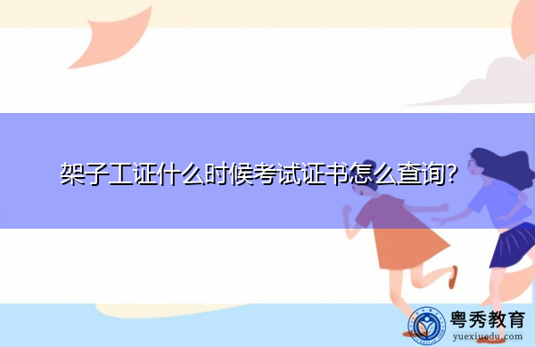 架子工证什么时候考试证书怎么查询? 架子工证什么时候考试证书怎么查询?