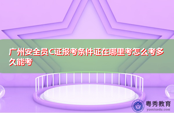 广州安全员C证报考条件证在哪里考怎么考多久能考 广州安全员C证报考条件证在哪里考怎么考多久能考