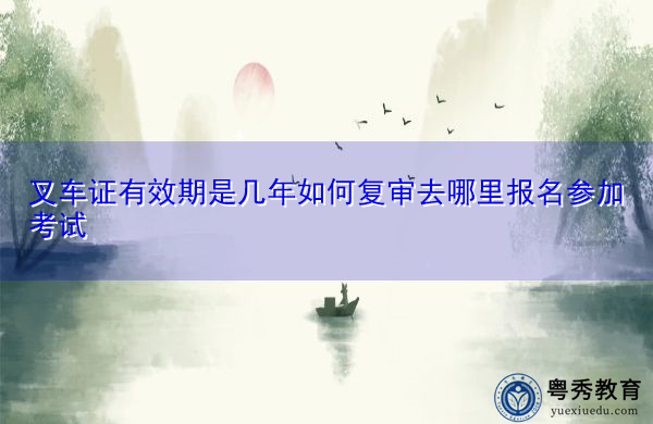 叉车证有效期是几年如何复审去哪里报名参加考试 叉车证有效期是几年如何复审去哪里报名参加考试