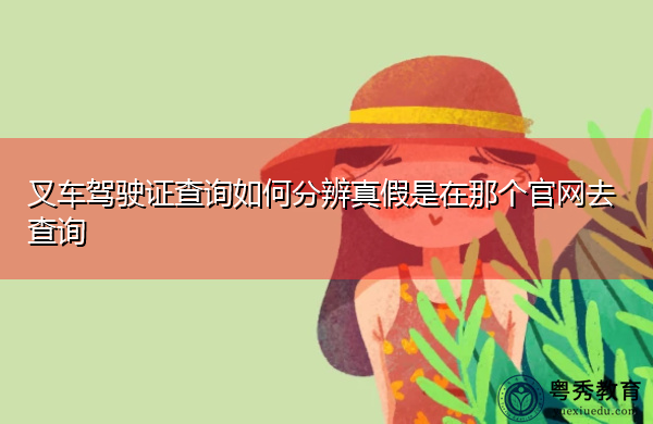 叉车驾驶证查询如何分辨真假是在那个官网去查询
